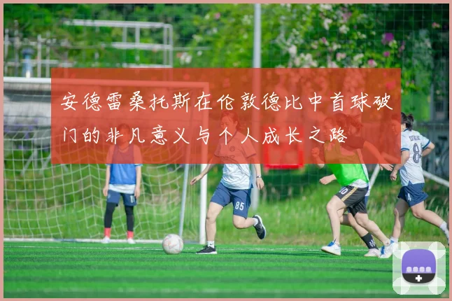 安德雷桑托斯在伦敦德比中首球破门的非凡意义与个人成长之路