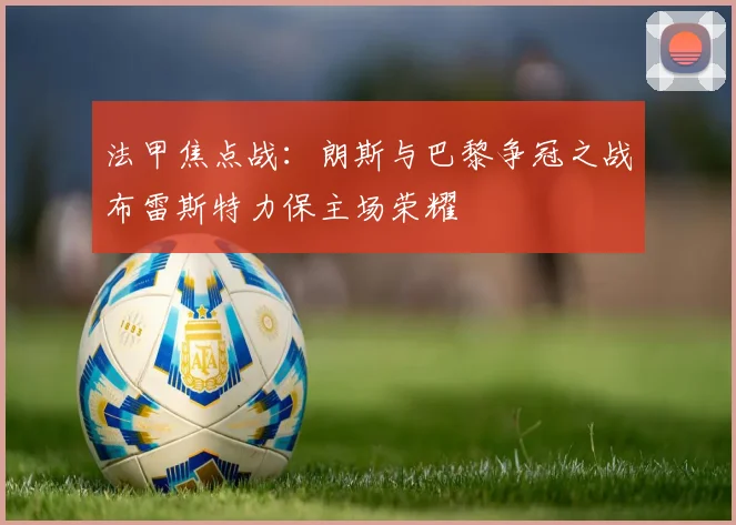 法甲焦点战：朗斯与巴黎争冠之战布雷斯特力保主场荣耀