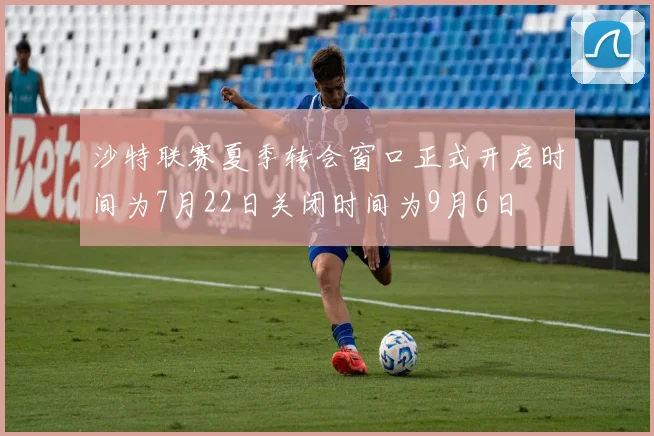 沙特联赛夏季转会窗口正式开启时间为7月22日关闭时间为9月6日