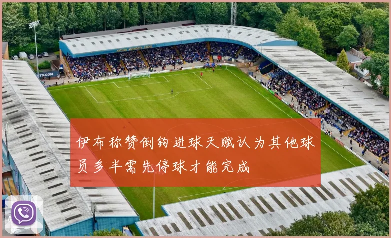 伊布称赞倒钩进球天赋认为其他球员多半需先停球才能完成