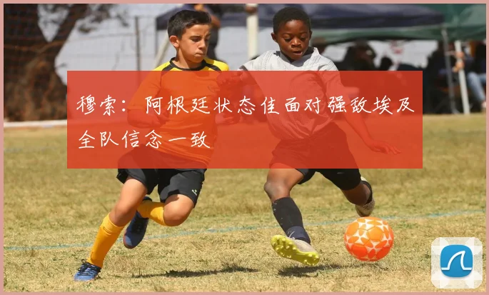 穆索：阿根廷状态佳面对强敌埃及全队信念一致