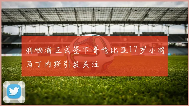 利物浦正式签下哥伦比亚17岁小将马丁内斯引发关注