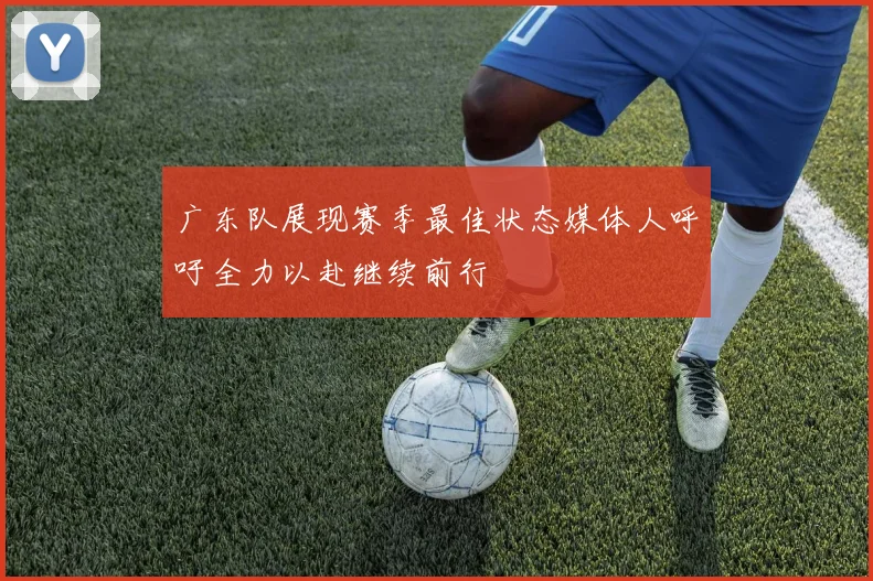 广东队展现赛季最佳状态媒体人呼吁全力以赴继续前行