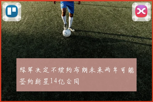 绿军决定不续约布朗未来两年可能签约新星14亿合同