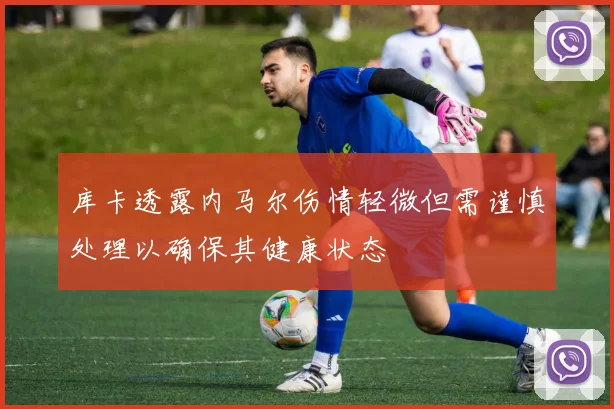 库卡透露内马尔伤情轻微但需谨慎处理以确保其健康状态