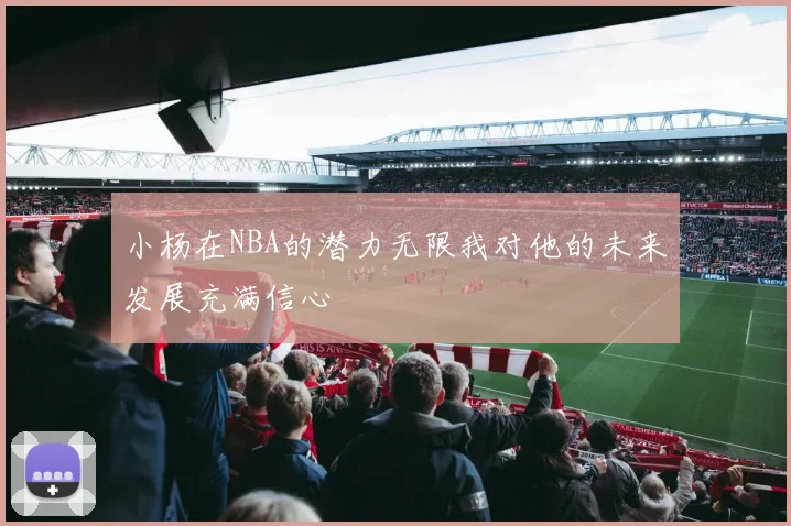 小杨在NBA的潜力无限我对他的未来发展充满信心