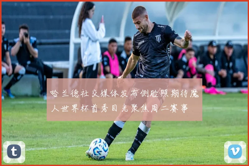 哈兰德社交媒体发布侧脸照期待魔人世界杯首秀目光聚焦周二赛事