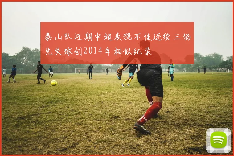 泰山队近期中超表现不佳连续三场先失球创2014年相似纪录