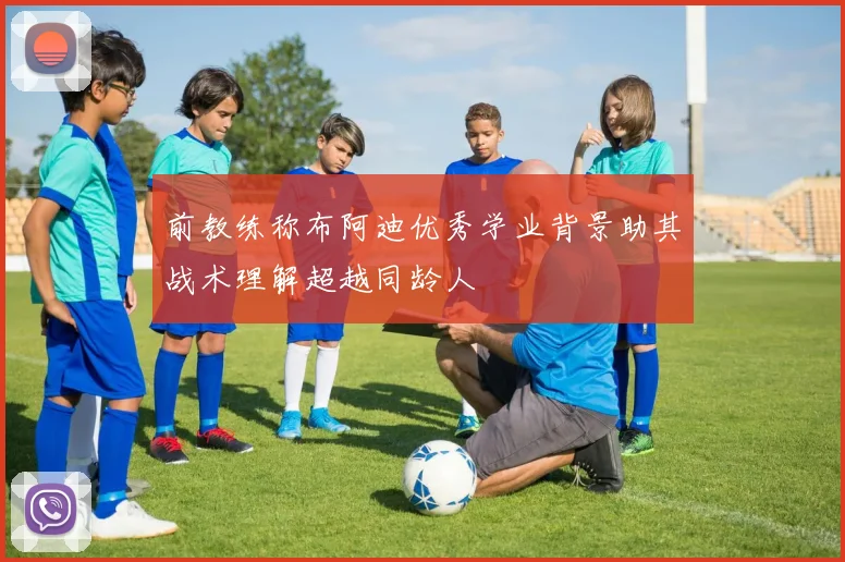 前教练称布阿迪优秀学业背景助其战术理解超越同龄人