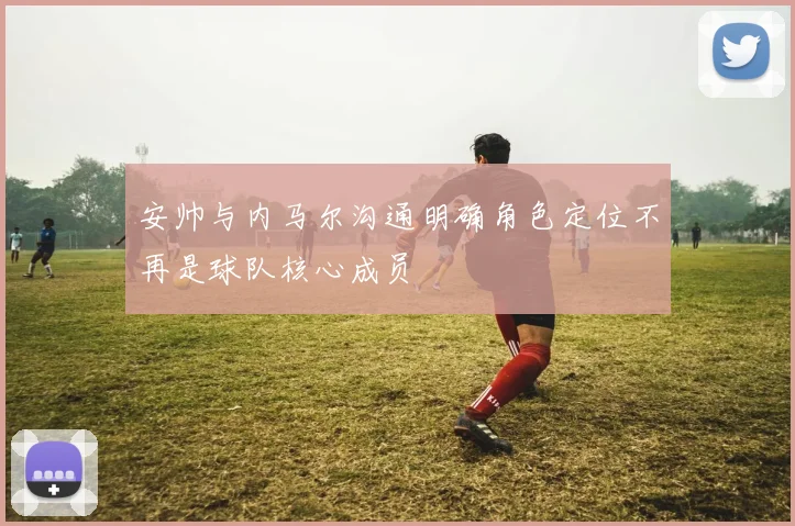安帅与内马尔沟通明确角色定位不再是球队核心成员