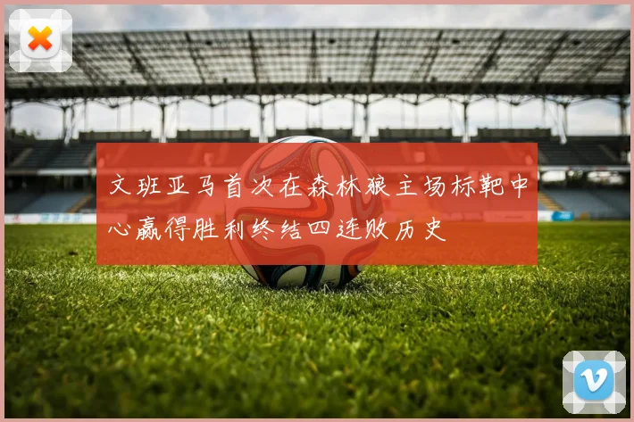 文班亚马首次在森林狼主场标靶中心赢得胜利终结四连败历史