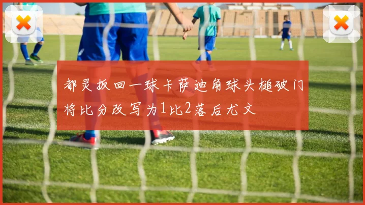都灵扳回一球卡萨迪角球头槌破门将比分改写为1比2落后尤文