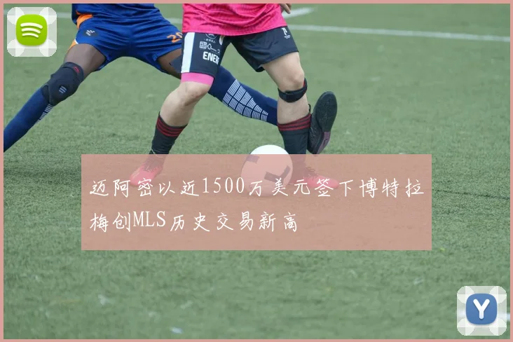 迈阿密以近1500万美元签下博特拉梅创MLS历史交易新高
