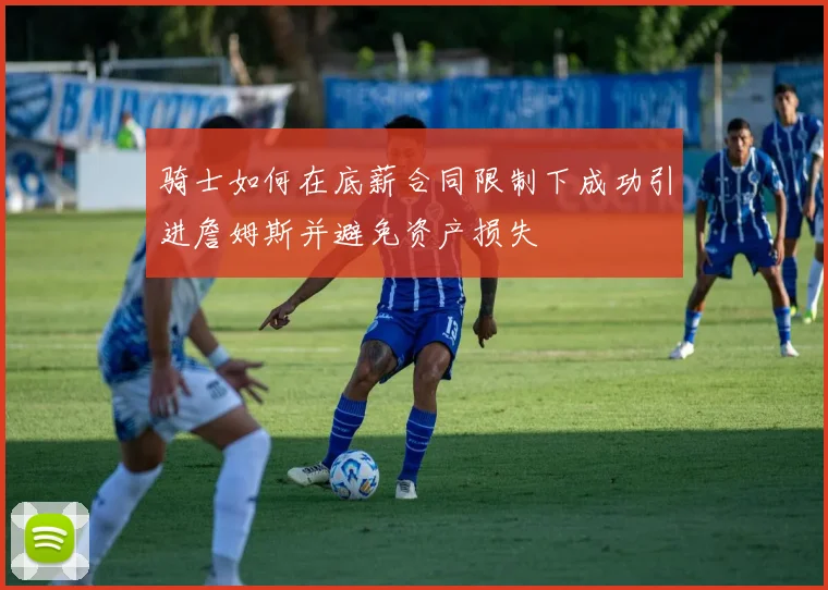 骑士如何在底薪合同限制下成功引进詹姆斯并避免资产损失