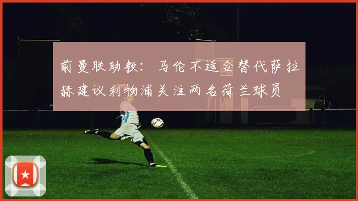 前曼联助教：马伦不适合替代萨拉赫建议利物浦关注两名荷兰球员