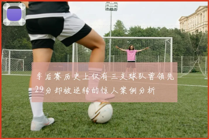 季后赛历史上仅有三支球队曾领先29分却被逆转的惊人案例分析