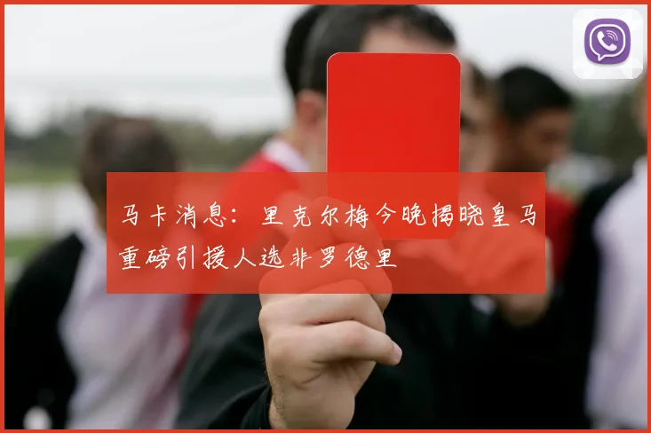 马卡消息：里克尔梅今晚揭晓皇马重磅引援人选非罗德里