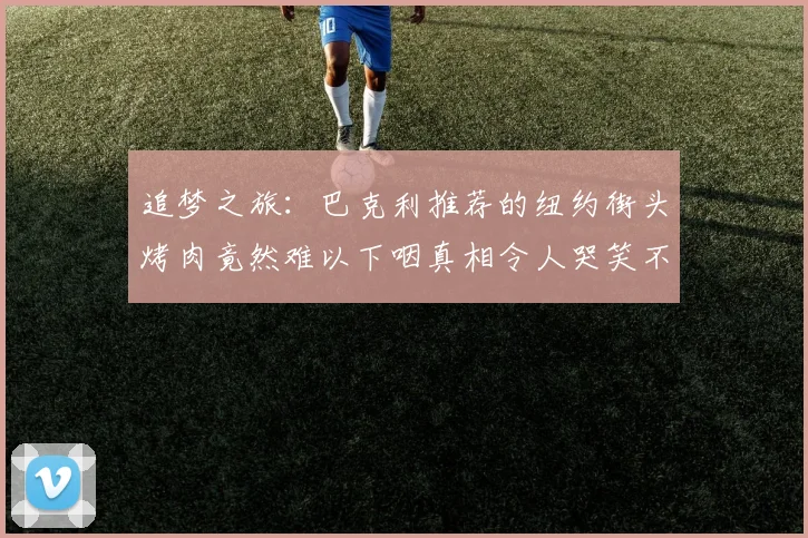 追梦之旅：巴克利推荐的纽约街头烤肉竟然难以下咽真相令人哭笑不得