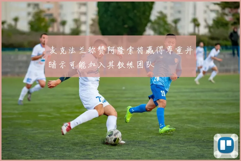 麦克法兰称赞阿隆索将赢得尊重并暗示可能加入其教练团队