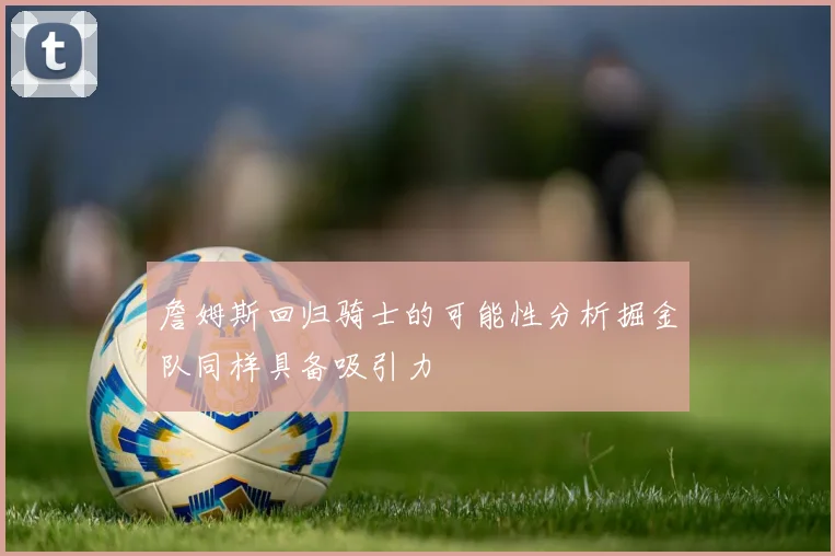詹姆斯回归骑士的可能性分析掘金队同样具备吸引力