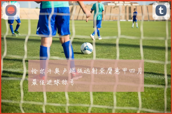 恰尔汗奥卢超级远射荣膺意甲四月最佳进球称号