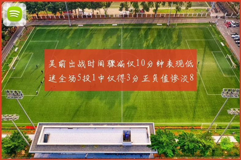 吴前出战时间骤减仅10分钟表现低迷全场5投1中仅得3分正负值惨淡8